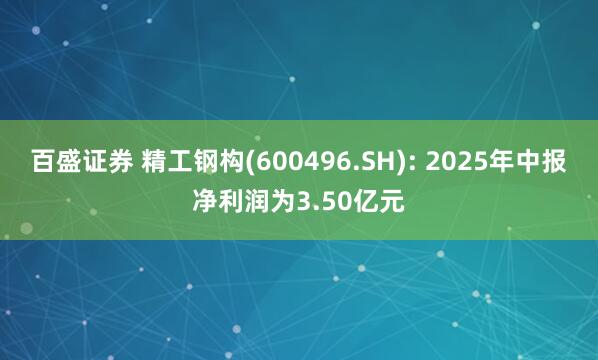 百盛证券 精工钢构(600496.SH): 2025年中报净利润为3.50亿元