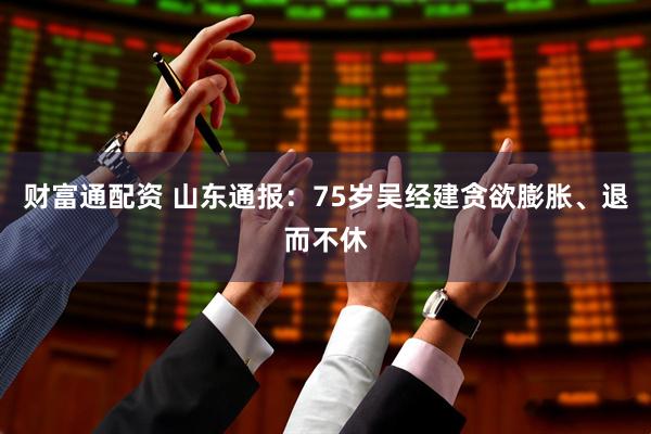 财富通配资 山东通报：75岁吴经建贪欲膨胀、退而不休