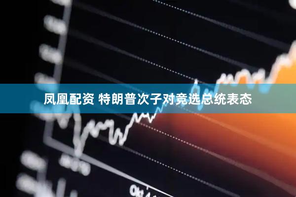 凤凰配资 特朗普次子对竞选总统表态