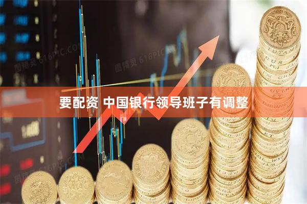 要配资 中国银行领导班子有调整