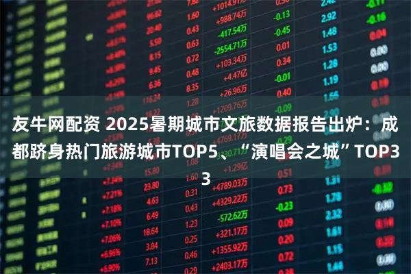 友牛网配资 2025暑期城市文旅数据报告出炉：成都跻身热门旅游城市TOP5、“演唱会之城”TOP3