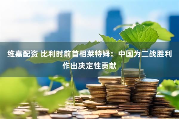 维嘉配资 比利时前首相莱特姆：中国为二战胜利作出决定性贡献