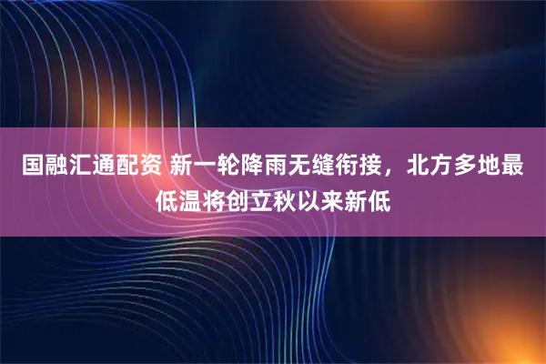 国融汇通配资 新一轮降雨无缝衔接，北方多地最低温将创立秋以来新低