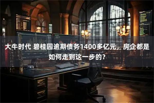 大牛时代 碧桂园逾期债务1400多亿元，房企都是如何走到这一步的？