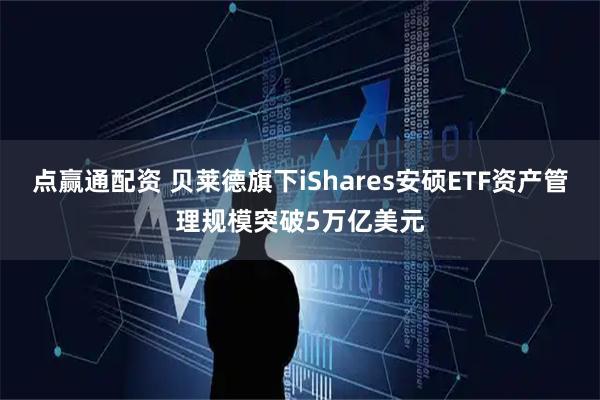 点赢通配资 贝莱德旗下iShares安硕ETF资产管理规模突破5万亿美元