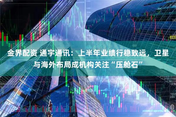 金界配资 通宇通讯：上半年业绩行稳致远，卫星与海外布局成机构关注“压舱石”