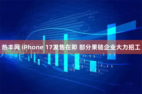 热丰网 iPhone 17发售在即 部分果链企业大力招工
