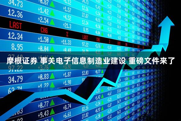 摩根证券 事关电子信息制造业建设 重磅文件来了
