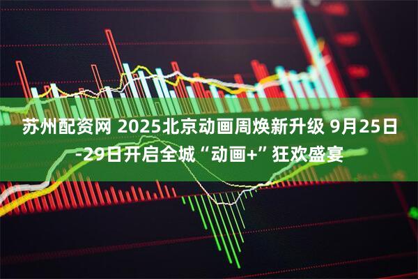 苏州配资网 2025北京动画周焕新升级 9月25日-29日开启全城“动画+”狂欢盛宴