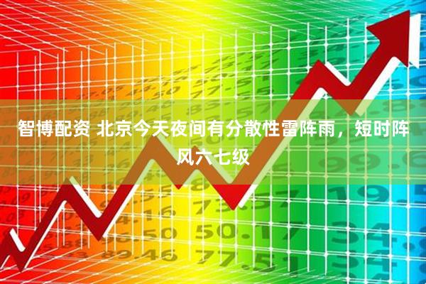 智博配资 北京今天夜间有分散性雷阵雨，短时阵风六七级