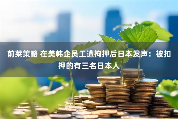 前莱策略 在美韩企员工遭拘押后日本发声：被扣押的有三名日本人