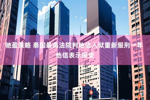 驰盈策略 泰国最高法院判他信入狱重新服刑一年 他信表示接受
