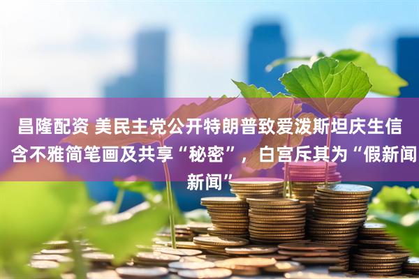 昌隆配资 美民主党公开特朗普致爱泼斯坦庆生信，含不雅简笔画及共享“秘密”，白宫斥其为“假新闻”