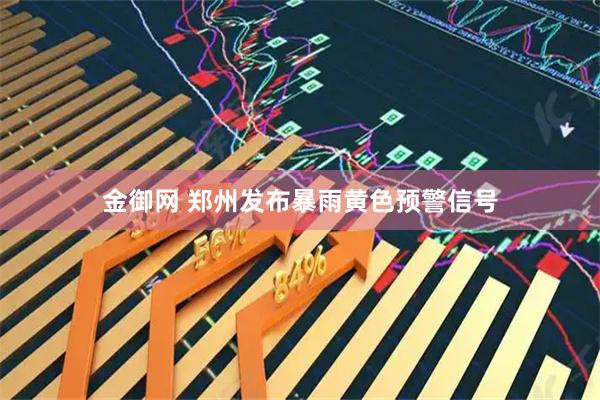 金御网 郑州发布暴雨黄色预警信号