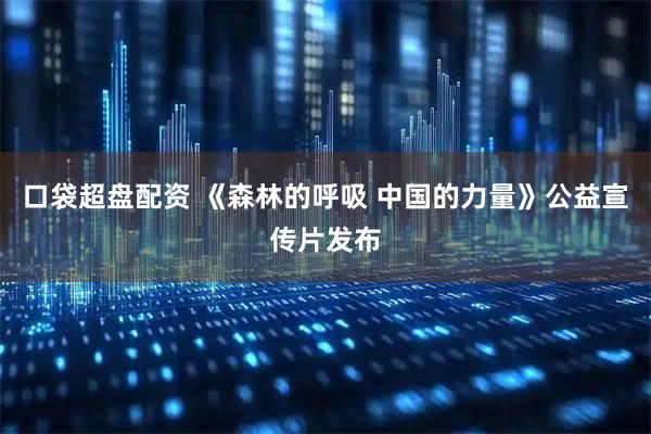 口袋超盘配资 《森林的呼吸 中国的力量》公益宣传片发布