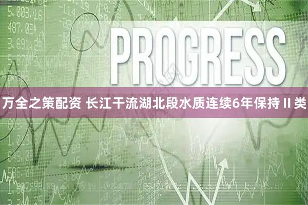 万全之策配资 长江干流湖北段水质连续6年保持Ⅱ类