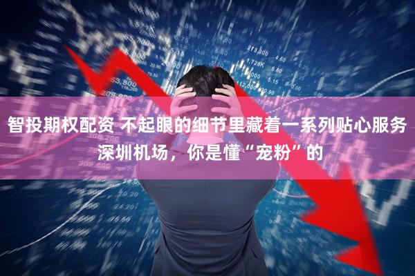 智投期权配资 不起眼的细节里藏着一系列贴心服务 深圳机场，你是懂“宠粉”的