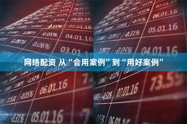 网络配资 从“会用案例”到“用好案例”
