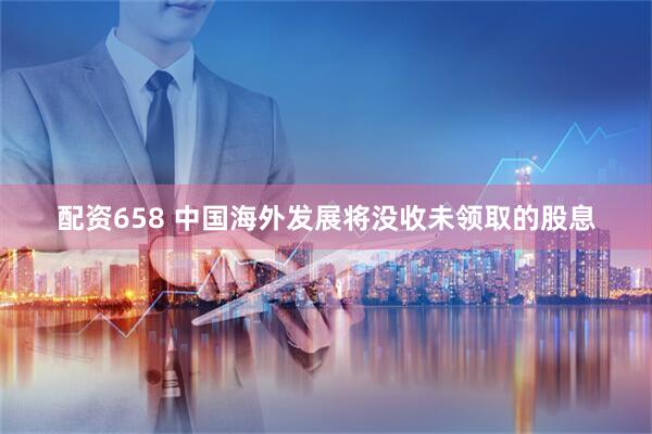 配资658 中国海外发展将没收未领取的股息