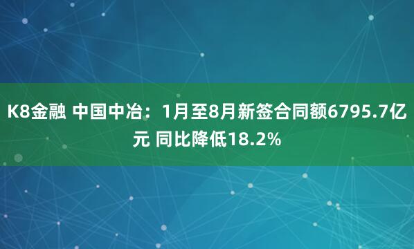 K8金融 中国中冶：1月至8月新签合同额6795.7亿元 同比降低18.2%
