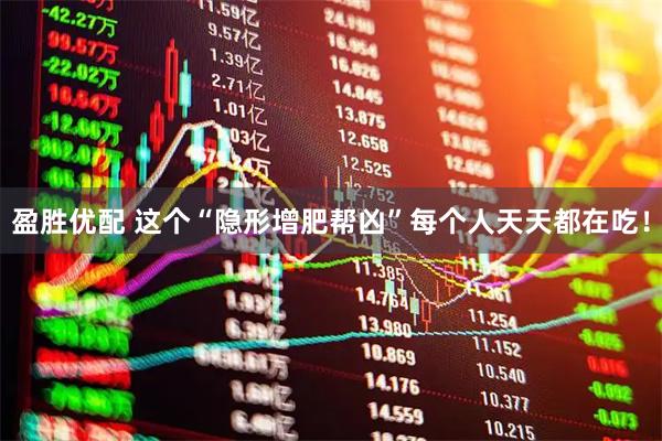 盈胜优配 这个“隐形增肥帮凶”每个人天天都在吃！