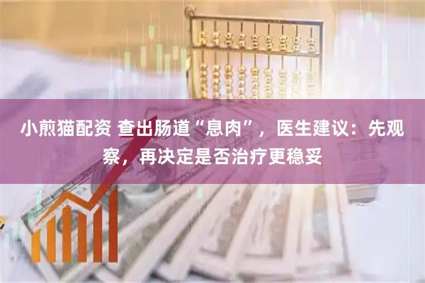小煎猫配资 查出肠道“息肉”，医生建议：先观察，再决定是否治疗更稳妥
