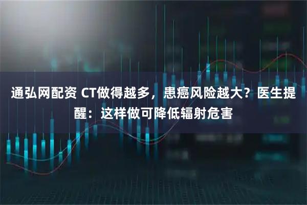 通弘网配资 CT做得越多，患癌风险越大？医生提醒：这样做可降低辐射危害
