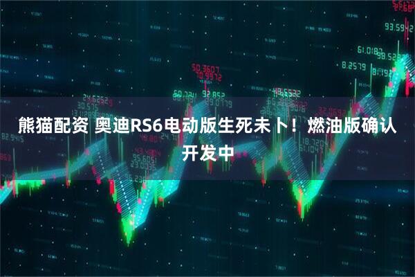 熊猫配资 奥迪RS6电动版生死未卜！燃油版确认开发中