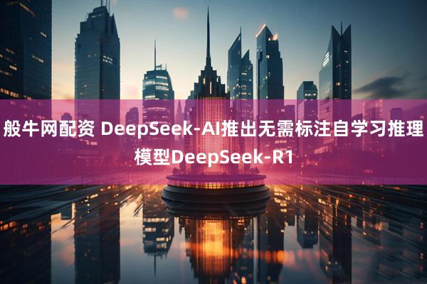 般牛网配资 DeepSeek-AI推出无需标注自学习推理模型DeepSeek-R1
