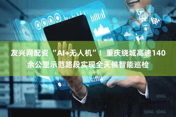 友兴网配资 “AI+无人机”！重庆绕城高速140余公里示范路段实现全天候智能巡检