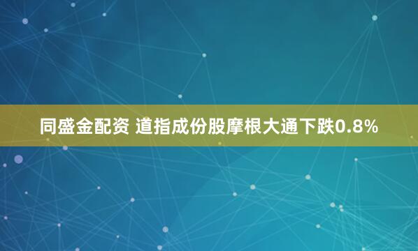 同盛金配资 道指成份股摩根大通下跌0.8%