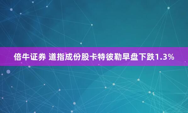 倍牛证券 道指成份股卡特彼勒早盘下跌1.3%