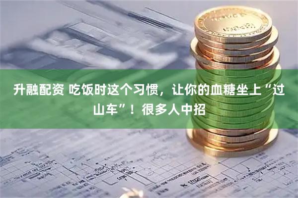 升融配资 吃饭时这个习惯，让你的血糖坐上“过山车”！很多人中招