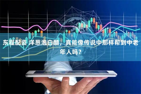 东程配资 洋葱泡白醋，真能像传说中那样帮到中老年人吗？