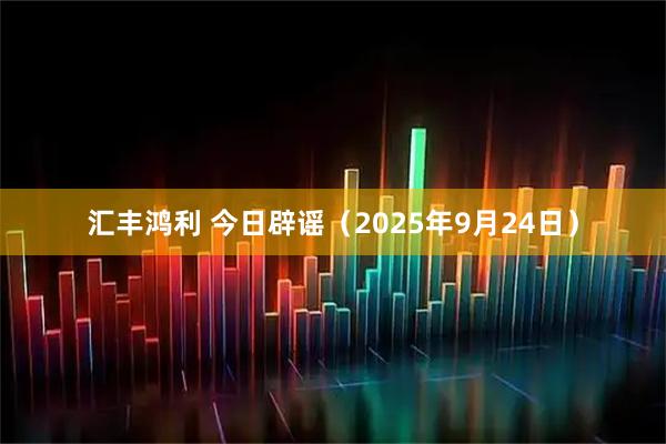 汇丰鸿利 今日辟谣（2025年9月24日）