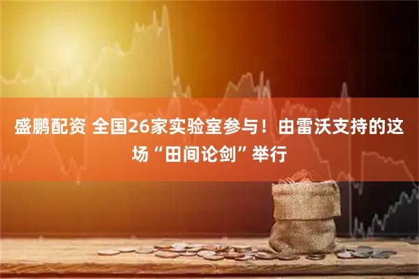 盛鹏配资 全国26家实验室参与！由雷沃支持的这场“田间论剑”举行