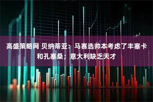 高盛策略网 贝纳蒂亚：马赛选帅本考虑了丰塞卡和孔塞桑；意大利缺乏天才