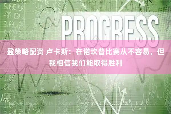 盈策略配资 卢卡斯：在诺坎普比赛从不容易，但我相信我们能取得胜利
