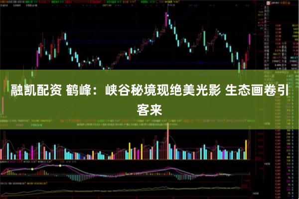融凯配资 鹤峰：峡谷秘境现绝美光影 生态画卷引客来