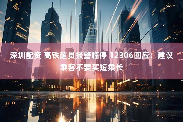 深圳配资 高铁超员报警临停 12306回应：建议乘客不要买短乘长