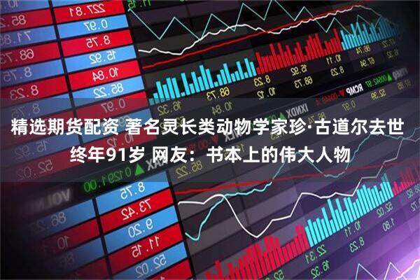 精选期货配资 著名灵长类动物学家珍·古道尔去世 终年91岁 网友：书本上的伟大人物