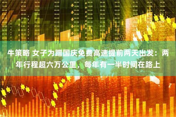 牛策略 女子为蹭国庆免费高速提前两天出发：两年行程超六万公里，每年有一半时间在路上