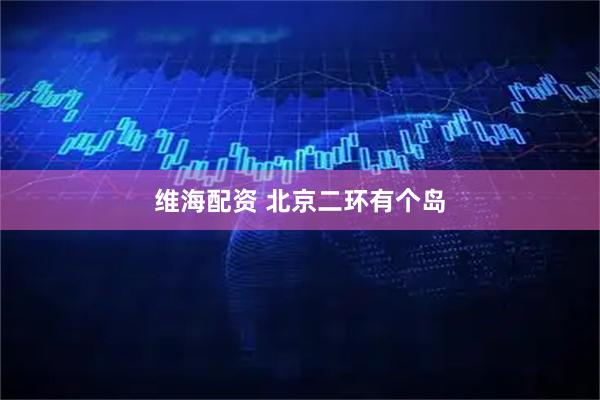 维海配资 北京二环有个岛