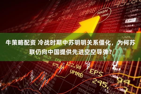 牛策略配资 冷战时期中苏明明关系僵化，为何苏联仍向中国提供先进空空导弹？