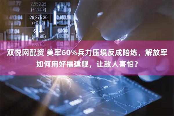 双悦网配资 美军60%兵力压境反成陪练，解放军如何用好福建舰，让敌人害怕？