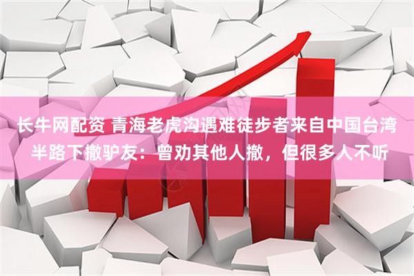 长牛网配资 青海老虎沟遇难徒步者来自中国台湾 半路下撤驴友：曾劝其他人撤，但很多人不听