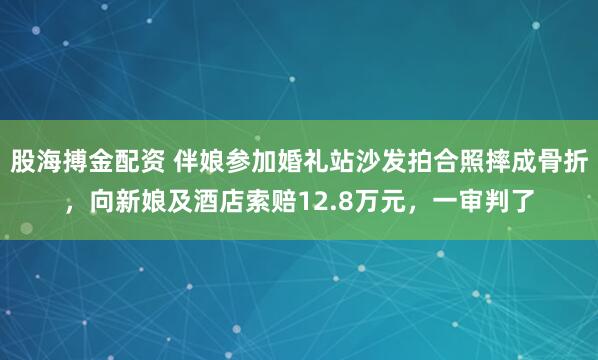 股海搏金配资 伴娘参加婚礼站沙发拍合照摔成骨折，向新娘及酒店索赔12.8万元，一审判了