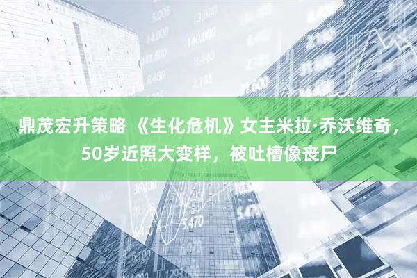 鼎茂宏升策略 《生化危机》女主米拉·乔沃维奇，50岁近照大变样，被吐槽像丧尸