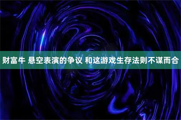 财富牛 悬空表演的争议 和这游戏生存法则不谋而合