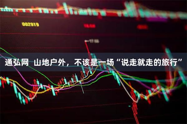 通弘网  山地户外，不该是一场“说走就走的旅行”